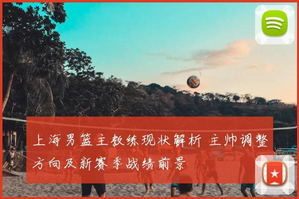 上海男篮主教练现状解析 主帅调整方向及新赛季战绩前景