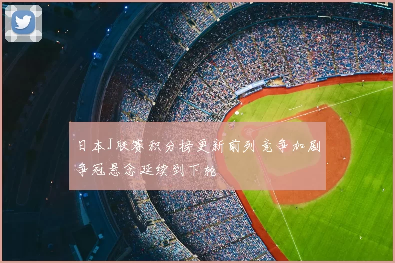 日本J联赛积分榜更新前列竞争加剧争冠悬念延续到下轮