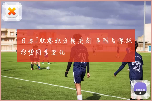 日本J联赛积分榜更新 争冠与保级形势同步变化