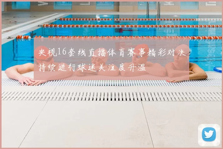 央视16套线直播体育赛事精彩对决持续进行球迷关注度升温