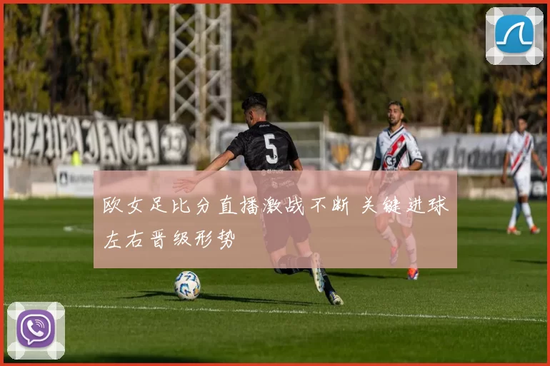 欧女足比分直播激战不断 关键进球左右晋级形势