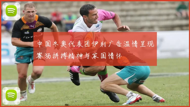 中国冬奥代表团伊利广告温情呈现赛场拼搏精神与家国情怀