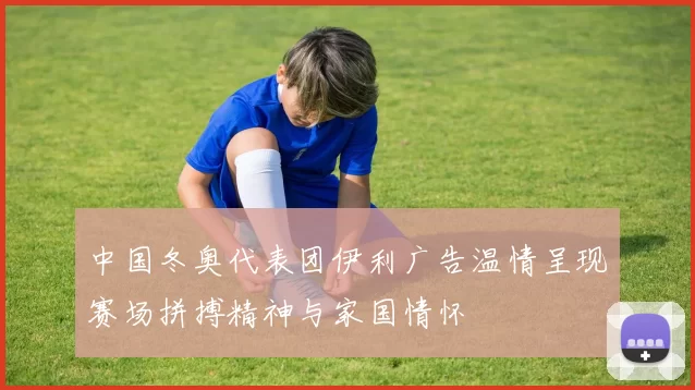 中国冬奥代表团伊利广告温情呈现赛场拼搏精神与家国情怀