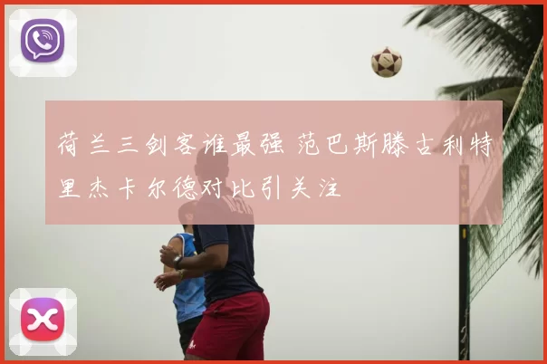 荷兰三剑客谁最强 范巴斯滕古利特里杰卡尔德对比引关注