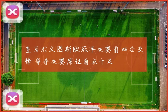 皇马尤文图斯欧冠半决赛首回合交锋 争夺决赛席位看点十足