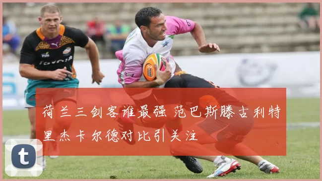 荷兰三剑客谁最强 范巴斯滕古利特里杰卡尔德对比引关注